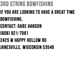 3rd String Bowfishing If you are looking to have a great time bowfishing, Contact: Gabe Hanson (608) 921-7981 2425 W Happy Hollow Rd Janesville, Wisconsin 53546